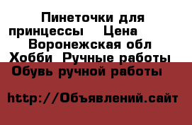 Пинеточки для принцессы  › Цена ­ 250 - Воронежская обл. Хобби. Ручные работы » Обувь ручной работы   